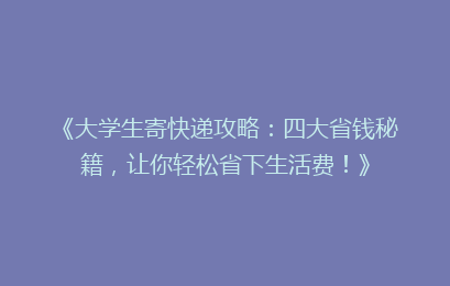 《大学生寄快递攻略：四大省钱秘籍，让你轻松省下生活费！》