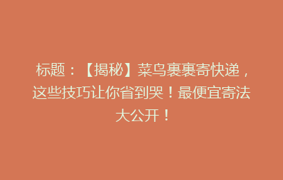 标题：【揭秘】菜鸟裹裹寄快递，这些技巧让你省到哭！最便宜寄法大公开！