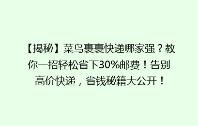 【揭秘】菜鸟裹裹快递哪家强？教你一招轻松省下30%邮费！告别高价快递，省钱秘籍大公开！