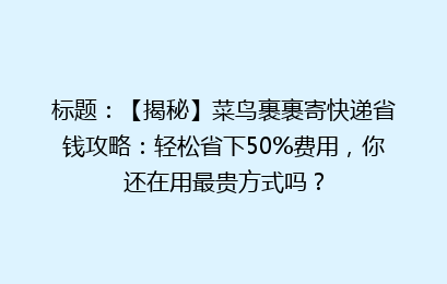 标题：【揭秘】菜鸟裹裹寄快递省钱攻略：轻松省下50%费用，你还在用最贵方式吗？