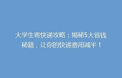 大学生寄快递攻略：揭秘5大省钱秘籍，让你的快递费用减半！