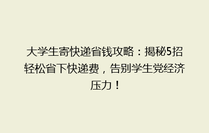 大学生寄快递省钱攻略：揭秘5招轻松省下快递费，告别学生党经济压力！