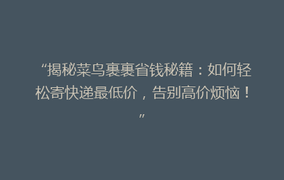 “揭秘菜鸟裹裹省钱秘籍：如何轻松寄快递最低价，告别高价烦恼！”