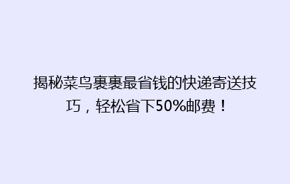 揭秘菜鸟裹裹最省钱的快递寄送技巧,轻松省下50%邮费!