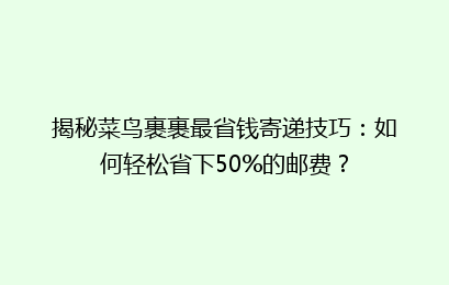 揭秘菜鸟裹裹最省钱寄递技巧：如何轻松省下50%的邮费？