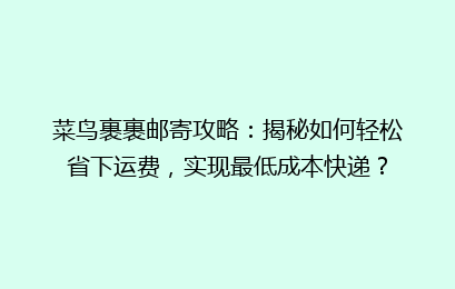 菜鸟裹裹邮寄攻略:揭秘如何轻松省下运费,实现最低成本快递?