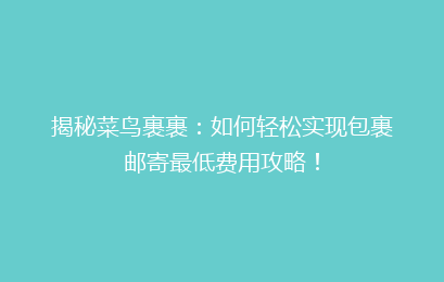 揭秘菜鸟裹裹：如何轻松实现包裹邮寄最低费用攻略！