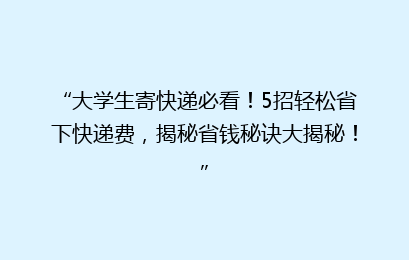 “大学生寄快递必看！5招轻松省下快递费，揭秘省钱秘诀大揭秘！”