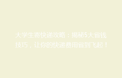 大学生寄快递攻略：揭秘5大省钱技巧，让你的快递费用省到飞起！