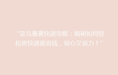“菜鸟裹裹快递攻略：揭秘如何轻松寄快递最省钱，省心又省力！”