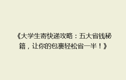 《大学生寄快递攻略：五大省钱秘籍，让你的包裹轻松省一半！》