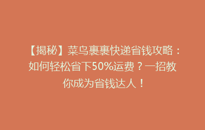 【揭秘】菜鸟裹裹快递省钱攻略：如何轻松省下50%运费？一招教你成为省钱达人！