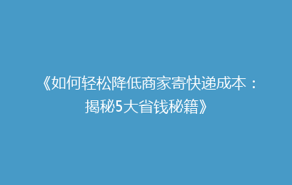 《如何轻松降低商家寄快递成本：揭秘5大省钱秘籍》