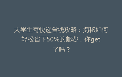 大学生寄快递省钱攻略：揭秘如何轻松省下50%的邮费，你get了吗？