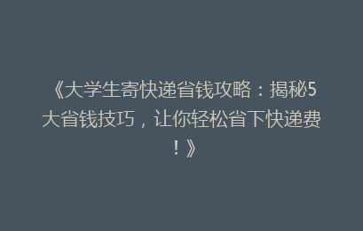 《大学生寄快递省钱攻略：揭秘5大省钱技巧，让你轻松省下快递费！》