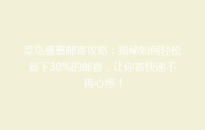 菜鸟裹裹邮寄攻略:揭秘如何轻松省下30%的邮费,让你寄快递不再心疼!