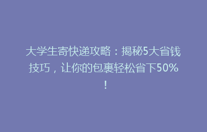 大学生寄快递攻略：揭秘5大省钱技巧，让你的包裹轻松省下50%！
