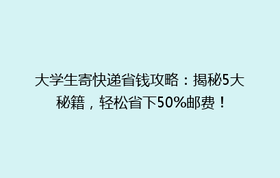 大学生寄快递省钱攻略:揭秘5大秘籍,轻松省下50%邮费!