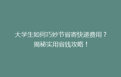 大学生如何巧妙节省寄快递费用?揭秘实用省钱攻略!