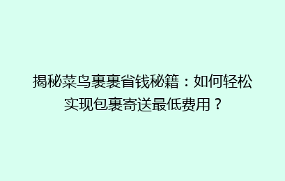 揭秘菜鸟裹裹省钱秘籍：如何轻松实现包裹寄送最低费用？