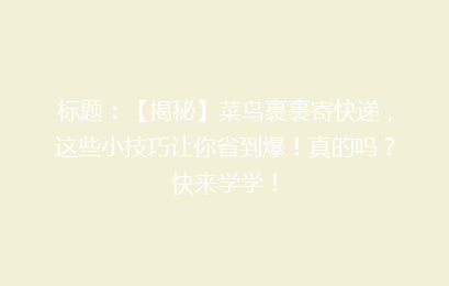 标题：【揭秘】菜鸟裹裹寄快递，这些小技巧让你省到爆！真的吗？快来学学！