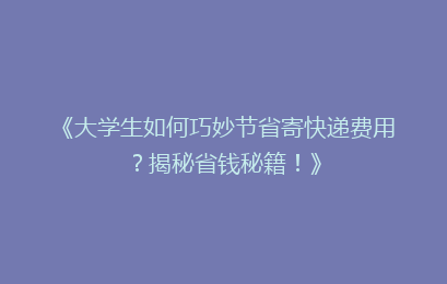《大学生如何巧妙节省寄快递费用?揭秘省钱秘籍!》