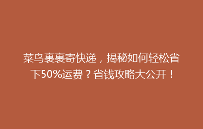 菜鸟裹裹寄快递，揭秘如何轻松省下50%运费？省钱攻略大公开！