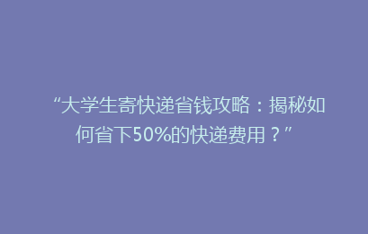 “大学生寄快递省钱攻略:揭秘如何省下50%的快递费用?”