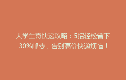 大学生寄快递攻略：5招轻松省下30%邮费，告别高价快递烦恼！