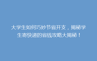 大学生如何巧妙节省开支，揭秘学生寄快递的省钱攻略大揭秘！