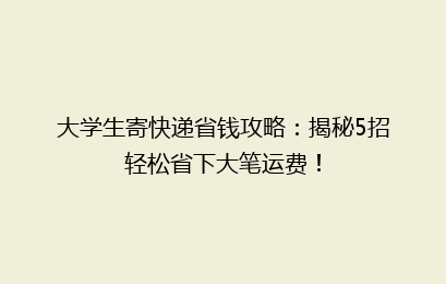 大学生寄快递省钱攻略:揭秘5招轻松省下大笔运费!