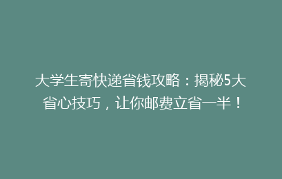 大学生寄快递省钱攻略：揭秘5大省心技巧，让你邮费立省一半！