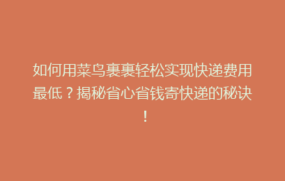 如何用菜鸟裹裹轻松实现快递费用最低？揭秘省心省钱寄快递的秘诀！