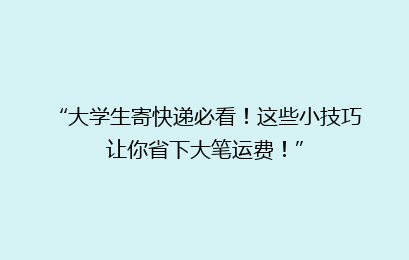 “大学生寄快递必看！这些小技巧让你省下大笔运费！”