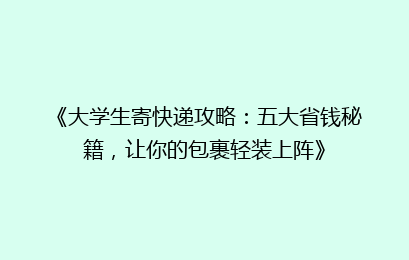 《大学生寄快递攻略：五大省钱秘籍，让你的包裹轻装上阵》