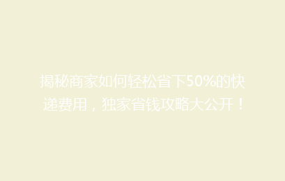 揭秘商家如何轻松省下50%的快递费用，独家省钱攻略大公开！