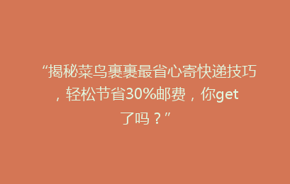 “揭秘菜鸟裹裹最省心寄快递技巧，轻松节省30%邮费，你get了吗？”