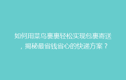 如何用菜鸟裹裹轻松实现包裹寄送，揭秘最省钱省心的快递方案？