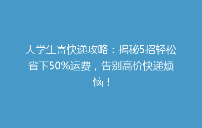 大学生寄快递攻略：揭秘5招轻松省下50%运费，告别高价快递烦恼！