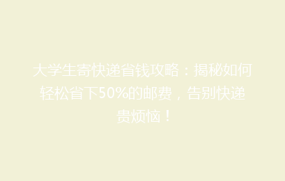 大学生寄快递省钱攻略：揭秘如何轻松省下50%的邮费，告别快递贵烦恼！