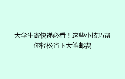 大学生寄快递必看！这些小技巧帮你轻松省下大笔邮费