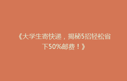 《大学生寄快递,揭秘5招轻松省下50%邮费!》