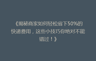 《揭秘商家如何轻松省下50%的快递费用，这些小技巧你绝对不能错过！》