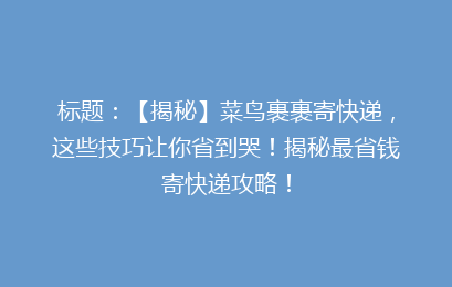 标题：【揭秘】菜鸟裹裹寄快递，这些技巧让你省到哭！揭秘最省钱寄快递攻略！