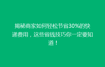 揭秘商家如何轻松节省30%的快递费用，这些省钱技巧你一定要知道！