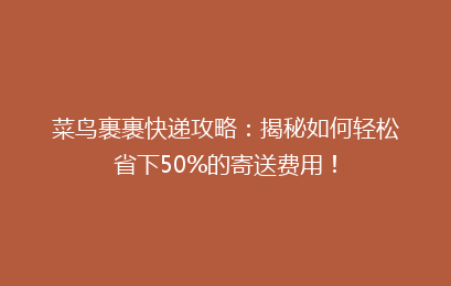 菜鸟裹裹快递攻略：揭秘如何轻松省下50%的寄送费用！