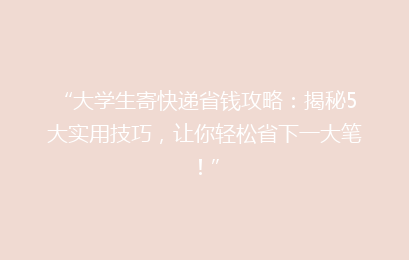 “大学生寄快递省钱攻略:揭秘5大实用技巧,让你轻松省下一大笔!”