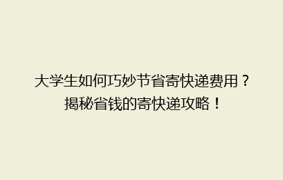 大学生如何巧妙节省寄快递费用？揭秘省钱的寄快递攻略！