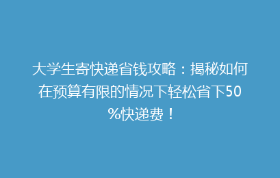 大学生寄快递省钱攻略:揭秘如何在预算有限的情况下轻松省下50%快递费!