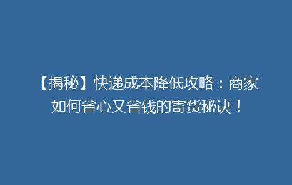 【揭秘】快递成本降低攻略：商家如何省心又省钱的寄货秘诀！